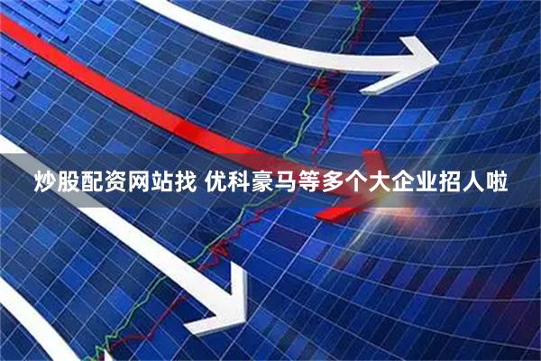 炒股配资网站找 优科豪马等多个大企业招人啦