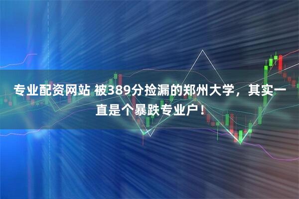 专业配资网站 被389分捡漏的郑州大学，其实一直是个暴跌专业户！