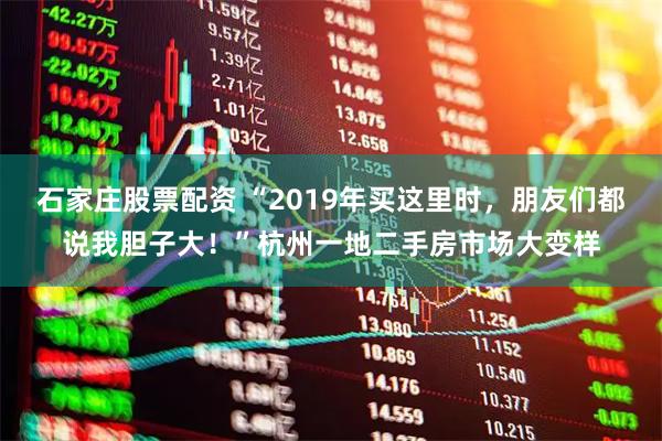 石家庄股票配资 “2019年买这里时，朋友们都说我胆子大！”杭州一地二手房市场大变样