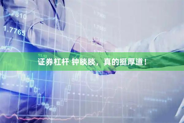 证券杠杆 钟睒睒，真的挺厚道！