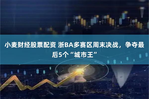 小麦财经股票配资 浙BA多赛区周末决战，争夺最后5个“城市王”