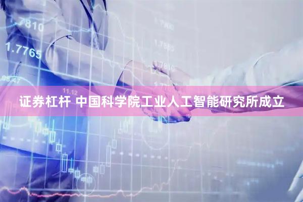 证券杠杆 中国科学院工业人工智能研究所成立